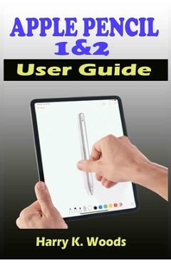 Coperta cărții 'Apple Pencil 1 and 2 User Guide: A Quick, Easy, And Step By Step Instructional Manual On Apple Pencil First And Second'