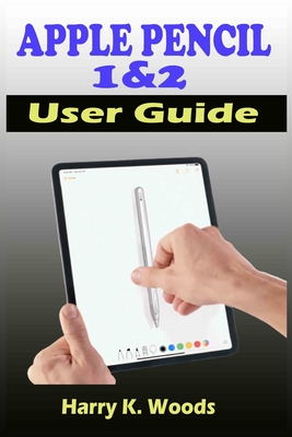 Apple Pencil 1 and 2 User Guide: A Quick, Easy, And Step By Step Instructional Manual On Apple Pencil First And Second Generations, With Tips And Tric - Harry K. Woods