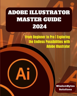 Adobe Illustrator Master Guide 2024: From Beginner to Pro Exploring the Endless Possibilities with Adobe Illustrator - Wisdombytes Solutions