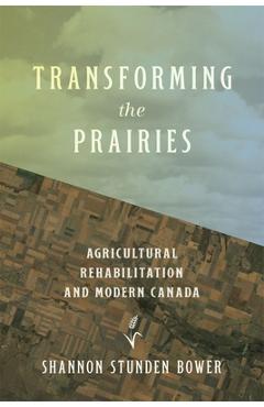Poza produsului Transforming the Prairies: Agricultural Rehabilitation and Modern Canada - Shannon Stunden Bower