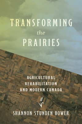 Transforming the Prairies: Agricultural Rehabilitation and Modern Canada - Shannon Stunden Bower
