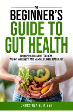 Coperta cărții 'The Beginner's Guide To Gut Health - Christina Kiser'