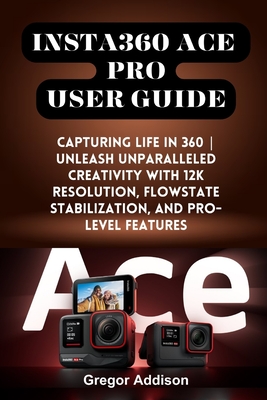Insta360 Ace Pro User Guide: Capturing Life in 360 Unleash Unparalleled Creativity with 12K Resolution, FlowState Stabilization, and Pro-level Feat - Gregor Addison