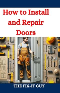 Coperta cărții 'How to Install and Repair Doors: A DIY Guide to Door Installation, Maintenance, and Troubleshooting for Homeowners and'