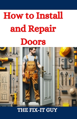 How to Install and Repair Doors: A DIY Guide to Door Installation, Maintenance, and Troubleshooting for Homeowners and Contractors - The Fix-it Guy