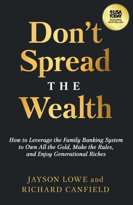 Don't Spread the Wealth: How to Leverage the Family Banking System to Own All the Gold, Make the Rules, and Enjoy Generational Riches - Jayson Lowe