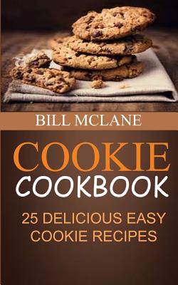 Cookie Cookbook: 25 Delicious Easy Cookie Recipes - Bill Mclane