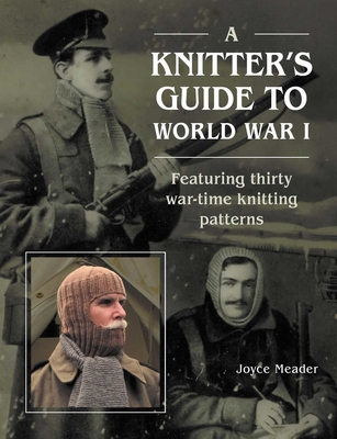 A Knitter's Guide to Wwi: Featuring Thirty War-Time Knitting Patterns - Joyce Meader