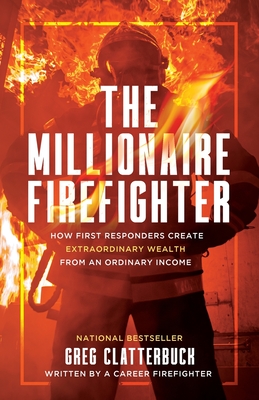 The Millionaire Firefighter: How First Responders Can Create Extraordinary Wealth From an Ordinary Income - Greg Clatterbuck