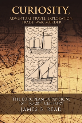 Curiosity, Adventure Travel, Exploration, Trade, War, Murder: The European Expansion, 15th to 20th Century - James B. Read