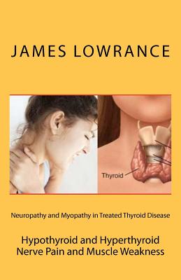 Neuropathy and Myopathy in Treated Thyroid Disease: Hypothyroid and Hyperthyoid Nerve Pain and Muscle Weakness - James M. Lowrance