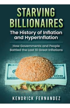 Poza produsului Starving Billionaires: The History of Inflation and HyperInflation: How Governments and People Battled the Last 10 Great Inflations - Kendrick Fernandez
