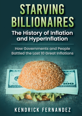 Starving Billionaires: The History of Inflation and HyperInflation: How Governments and People Battled the Last 10 Great Inflations - Kendrick Fernandez