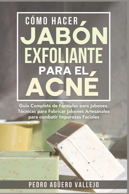 Cómo Hacer Jabón Exfoliante para el Acné: Guía Completa de Fórmulas y Técnicas de Jabones Artesanales para combatir las Impurezas Faciales Jabó Natura - Pedro Agüero Vallejo