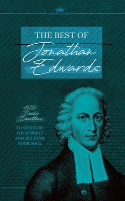 The Best of Jonathan Edwards: 120 Daily Devotions to Nurture Your Spirit and Refresh Your Soul - Jonathan Edwards