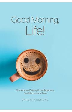 Coperta cărții 'Good Morning, Life!: One Woman Waking Up to Happiness, One Moment at a Time - Barbara Demone'
