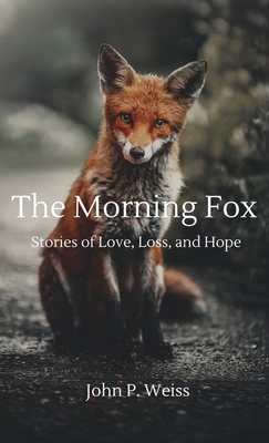 The Morning Fox: Stories of Love, Loss, and Hope - John P. Weiss