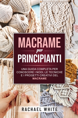 Macrame per principianti: Una guida completa per conoscere i nodi, le tecniche e i progetti creativi del Macrame - 