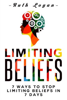 Limiting Beliefs: 7 Ways To Stop Limiting Beliefs In 7 Days - Ruth Logan