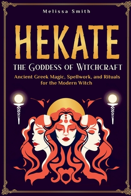 Hekate: Unlocking the Secrets of the Goddess of Witchcraft: Spellwork, Rituals, and Ancient Greek Magic for the Modern Prieste - Melissa Smith
