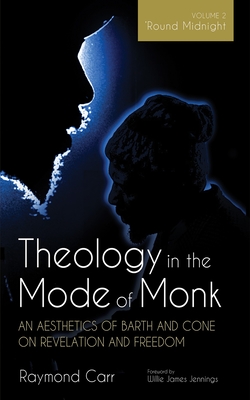 Theology in the Mode of Monk: An Aesthetics of Barth and Cone on Revelation and Freedom, Volume 2: 'Round Midnight: Revelation and Experience in the T - Raymond Carr