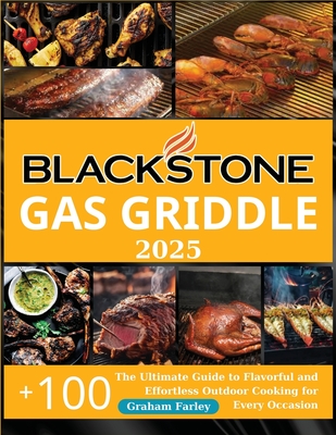 BLACKSTONE Gas Griddle 2025: The Ultimate Guide to Flavorful and Effortless Outdoor Cooking for Every Occasion +150 Recipes - Graham Farley