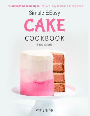 Simple and Easy Cake Cookbook: The 50 Best Cake Recipes That Are Easy To Make For Beginners (Volume 4) - Griffin Sylvia