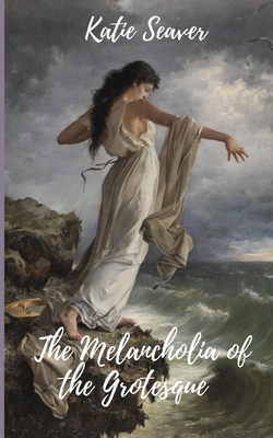 The Melancholia of the Grotesque - Katie Seaver