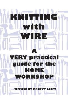 Coperta cărții 'Knitting with Wire: A Very Practical Guide to the Home Workshop - Andrew Leary'