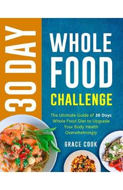 Poza produsului 30 Day Whole Food Challenge: The Ultimate Guide of 30 Days Whole Food Diet to Upgrade Your Body Health Overwhelmingly - Grace Cook