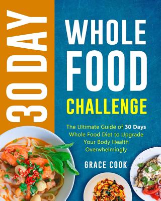 30 Day Whole Food Challenge: The Ultimate Guide of 30 Days Whole Food Diet to Upgrade Your Body Health Overwhelmingly - Grace Cook