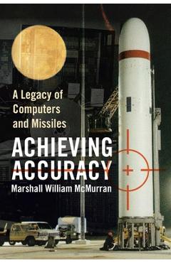 Achieving Accuracy: A Legacy of Computers and Missiles - Marshall William Mcmurran