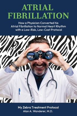 Atrial Fibrillation: How A Physician Converted his Atrial Fibrillation to Normal Heart Rhythm with a Low-Risk. Low-Cost Protocol - Alan A. Wanderer