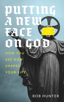 Coperta cărții 'Putting a New Face on God: How you see God shapes your life - Bob Hunter'
