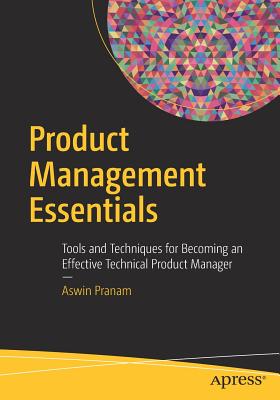 Product Management Essentials: Tools and Techniques for Becoming an Effective Technical Product Manager - Aswin Pranam