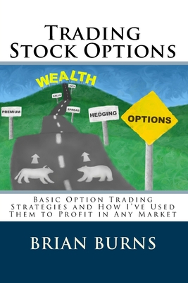 Trading Stock Options: Basic Option Trading Strategies And How I'Ve Used Them To Profit In Any Market - Brian Burns