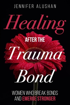 Healing After the Trauma Bond: Women Who Break Bonds and Emerge Stronger - Jennifer Alushan