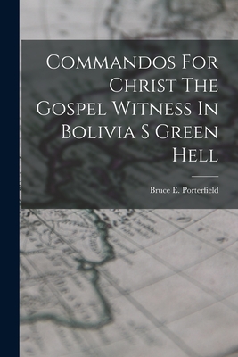 Commandos For Christ The Gospel Witness In Bolivia S Green Hell - Bruce E. Porterfield