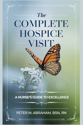 The Complete Hospice Visit: A Nurse's Guide to Excellence - Peter Abraham