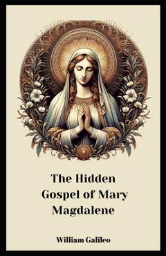 Coperta cărții 'The Hidden Gospel Of Mary Magdalene: A Journey Through The Forgotten Texts - William Galileo'