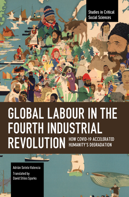 Global Labour in the Fourth Industrial Revolution: How Covid-19 Accelerated Humanity's Degradation - Adrián Sotelo Valencia