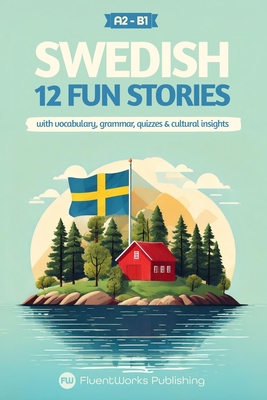 Learn Swedish with Stories - Beginner (A2) to Intermediate (B1): 12 Engaging Short Stories with Vocabulary, Grammar, Quizzes & Cultural Insights - Fluentworks Publishing