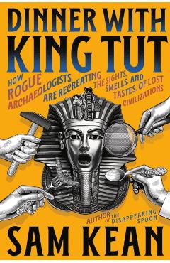 Dinner with King Tut: How Rogue Archaeologists Are Recreating the Sights, Sounds, Smells, and Tastes of Lost Civilizations - Sam Kean