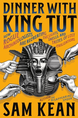 Dinner with King Tut: How Rogue Archaeologists Are Recreating the Sights, Sounds, Smells, and Tastes of Lost Civilizations - Sam Kean