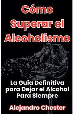 Coperta cărții 'Cómo Superar el Alcoholismo La Guía Definitiva para Dejar el Alcohol Para Siempre - Alejandro Chester'