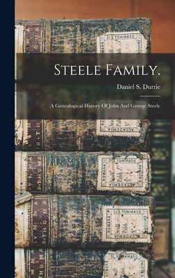 Steele Family.: A Genealogical History Of John And George Steele - Daniel S. (daniel Steele) 18 Durrie