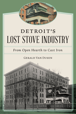 Detroit's Lost Stove Industry: From Open Hearth to Cast Iron - Gerald Van Dusen