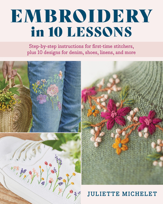Embroidery in 10 Lessons: Step-By-Step Instructions for First-Time Stitchers, Plus 10 Designs for Denim, Shoes, Linens and More - Juliette Michelet