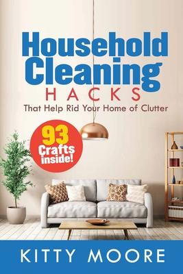 Household Cleaning Hacks (2nd Edition): 93 Crafts That Help Rid Your Home Of Clutter! (Cleaning) - Kitty Moore