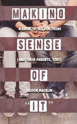 Making Sense of It: A Guide to Sex for Teens (and Their Parents, Too!) - Alison Macklin